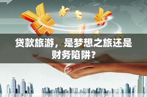 正蓝旗贷款旅游，是梦想之旅还是财务陷阱？