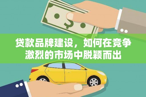 富川贷款品牌建设，如何在竞争激烈的市场中脱颖而出