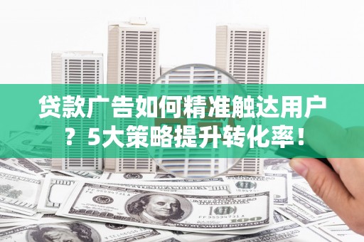 祁县贷款广告如何精准触达用户？5大策略提升转化率！