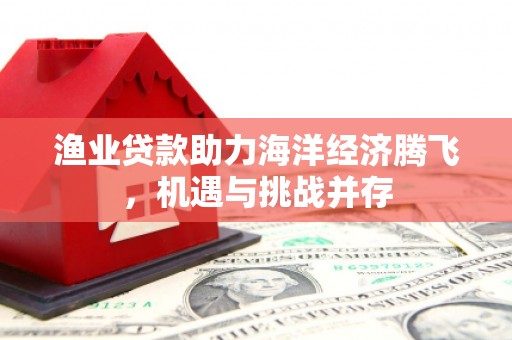 扎赉特旗渔业贷款助力海洋经济腾飞，机遇与挑战并存