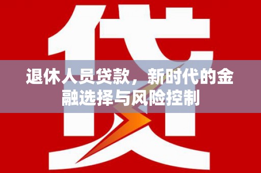唐县退休人员贷款，新时代的金融选择与风险控制