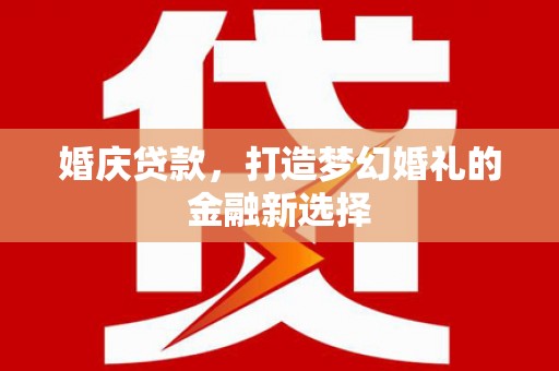 莫旗婚庆贷款，打造梦幻婚礼的金融新选择