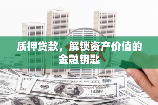 晋州质押贷款，解锁资产价值的金融钥匙