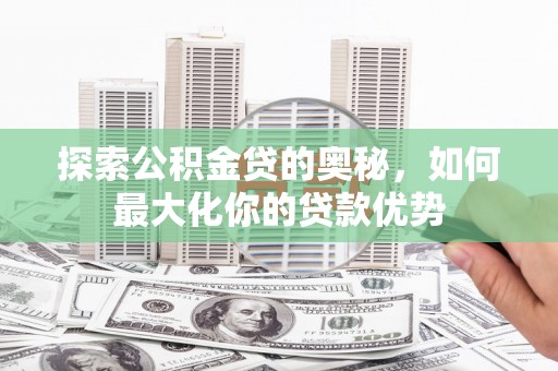 西昌探索公积金贷的奥秘，如何最大化你的贷款优势