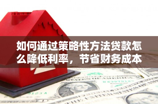 万峦如何通过策略性方法贷款怎么降低利率，节省财务成本