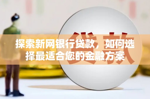 汉川探索新网银行贷款，如何选择最适合您的金融方案
