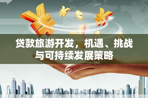 下陆贷款旅游开发，机遇、挑战与可持续发展策略