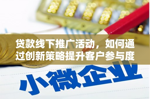 宣化贷款线下推广活动，如何通过创新策略提升客户参与度