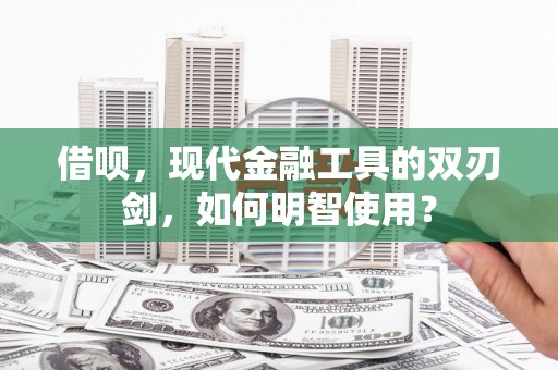 锡林浩特借呗，现代金融工具的双刃剑，如何明智使用？