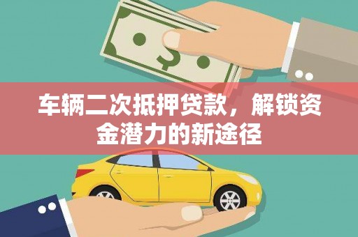 黄陂车辆二次抵押贷款，解锁资金潜力的新途径