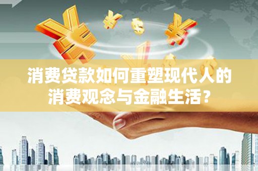 剑河消费贷款如何重塑现代人的消费观念与金融生活？