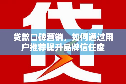 花山贷款口碑营销，如何通过用户推荐提升品牌信任度