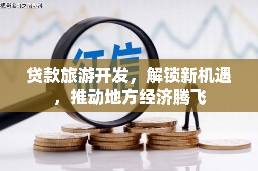 潜江贷款旅游开发，解锁新机遇，推动地方经济腾飞