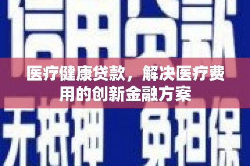 金华医疗健康贷款，解决医疗费用的创新金融方案