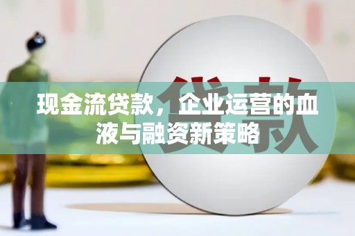 靖宇现金流贷款，企业运营的血液与融资新策略