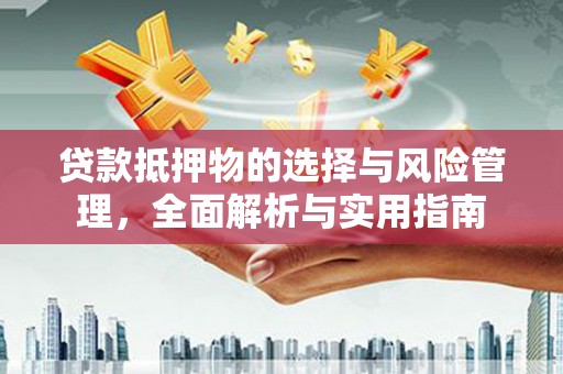 含山贷款抵押物的选择与风险管理，全面解析与实用指南