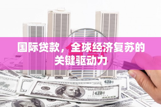 西畴国际贷款，全球经济复苏的关键驱动力