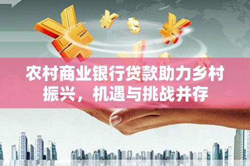 海端农村商业银行贷款助力乡村振兴，机遇与挑战并存