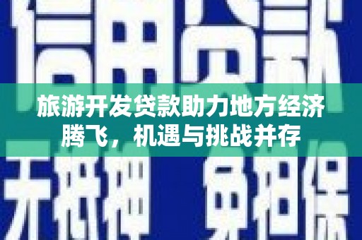 武邑旅游开发贷款助力地方经济腾飞，机遇与挑战并存