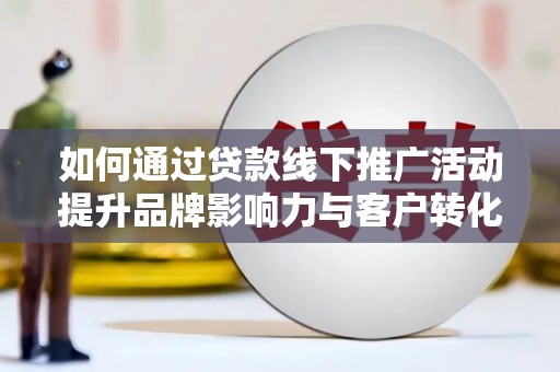 桦川如何通过贷款线下推广活动提升品牌影响力与客户转化率