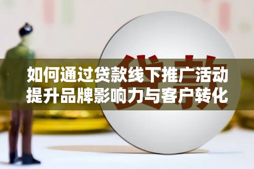 彭泽如何通过贷款线下推广活动提升品牌影响力与客户转化率