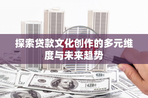 晋中探索贷款文化创作的多元维度与未来趋势