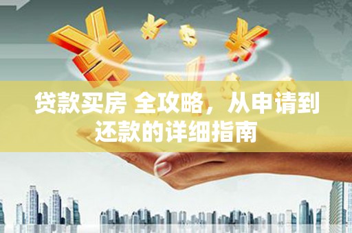 黔西贷款买房 全攻略，从申请到还款的详细指南