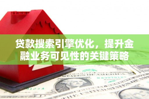 谯城贷款搜索引擎优化，提升金融业务可见性的关键策略