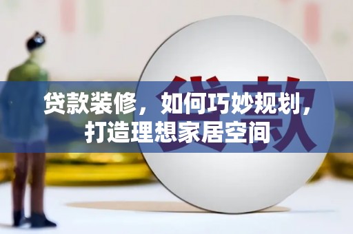 喀喇沁左翼贷款装修，如何巧妙规划，打造理想家居空间