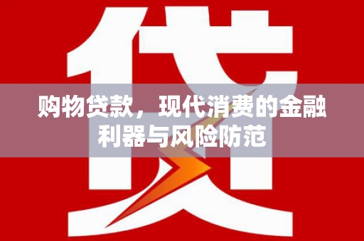 志丹购物贷款，现代消费的金融利器与风险防范