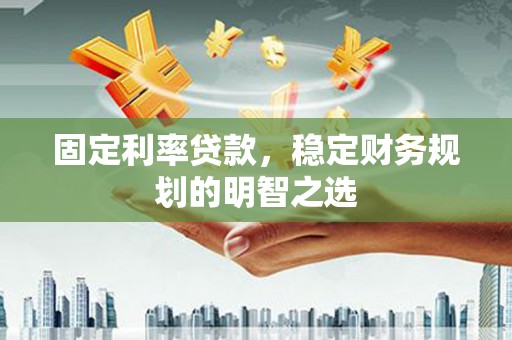 烈山固定利率贷款，稳定财务规划的明智之选