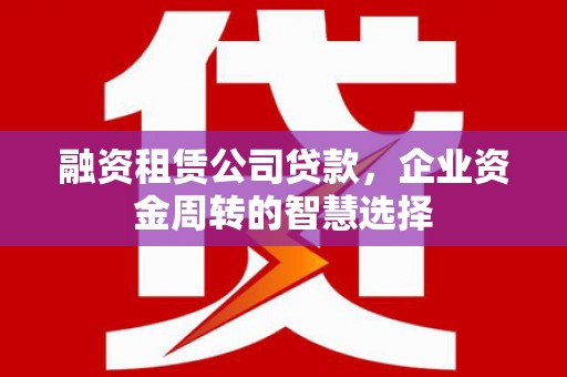 峨边融资租赁公司贷款，企业资金周转的智慧选择