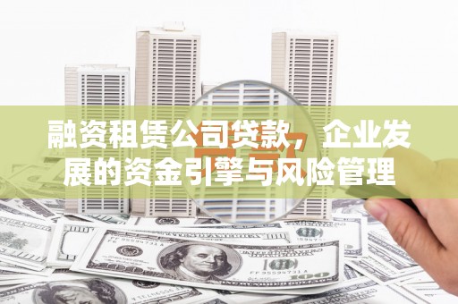 左云融资租赁公司贷款，企业发展的资金引擎与风险管理