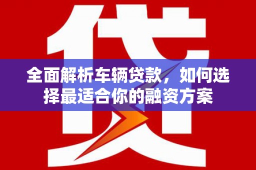 中方全面解析车辆贷款，如何选择最适合你的融资方案