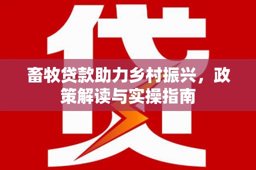 屏边畜牧贷款助力乡村振兴，政策解读与实操指南