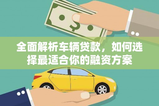 梁河全面解析车辆贷款，如何选择最适合你的融资方案
