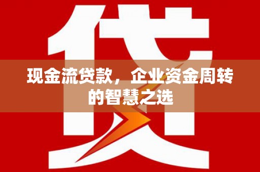 宁国现金流贷款，企业资金周转的智慧之选