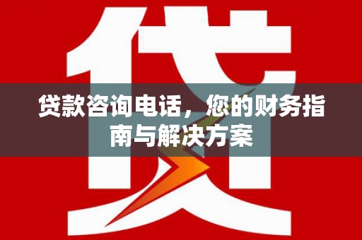 铁锋贷款咨询电话，您的财务指南与解决方案