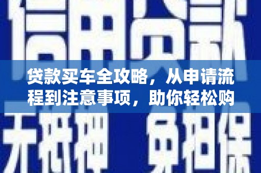 兴山贷款买车全攻略，从申请流程到注意事项，助你轻松购车