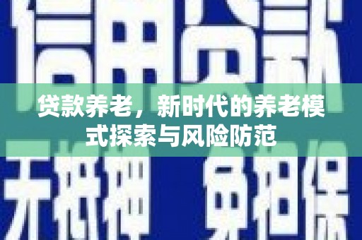 玛沁贷款养老，新时代的养老模式探索与风险防范